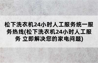 松下洗衣机24小时人工服务统一服务热线(松下洗衣机24小时人工服务 立即解决您的家电问题)